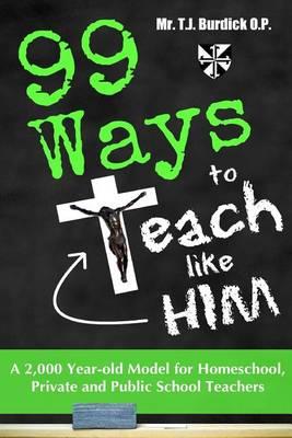 99 Ways to Teach Like Him: A 2,000 Year-Old Model for Homeschool, Public & Private School Teachers