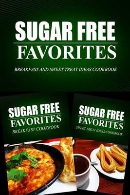 Sugar Free Favorites - Breakfast and Sweet Treat Ideas Cookbook: Sugar Free recipes cookbook for your everyday Sugar Free cooking