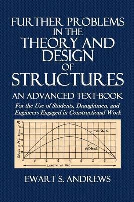 Further Problems in the Theory and Design of Structures: An Advanced Text-Book for the Use of Students, Draughtmen, and Engineers Engaged in Constructional Work
