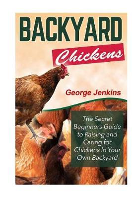 Backyard Chickens: The Secret Beginners Guide to Raising and Caring for Chickens in Your Own Backyard