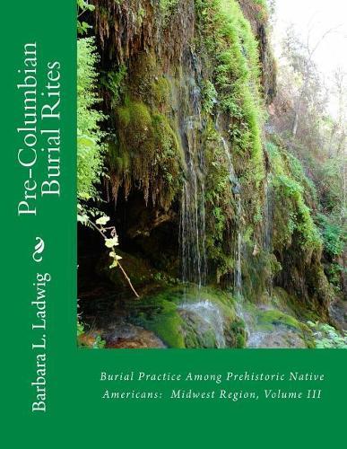 Pre-Columbian Burial Rites: Burial Practice Among Prehistoric Native Americans: Midwest Region, Volume III