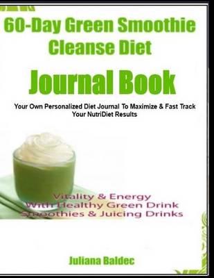 60-Day Green Smoothie Cleanse Diet Journal Book: Your Own Personalized Diet Journal to Maximize & Fast Track Your 60 Day Green Smoothie Cleanse Diet Results
