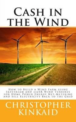 Cash in the Wind: How to Build a Wind Farm using Skystream and 442SR Wind Turbines for Home Power Energy Net-Metering and Sell Electricity Back to the Grid