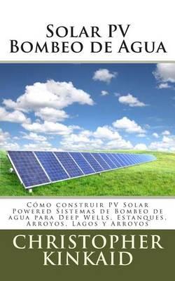 Solar PV Bombeo de Agua: Como construir PV Solar Powered Sistemas de Bombeo de agua para Deep Wells, Estanques, Arroyos, Lagos y Arroyos