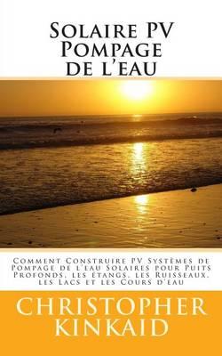 Solaire PV Pompage de l'eau: Comment Construire PV Systemes de Pompage de l'eau Solaires pour Puits Profonds, les etangs, les Ruisseaux, les Lacs et les Cours d'eau