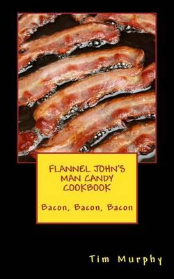 Flannel John's Man Candy Cookbook: Bacon, Bacon, Bacon