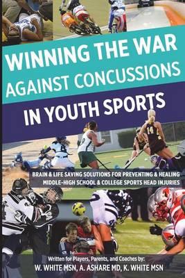 Winning The War Against Concussions In Youth Sports: Brain & Life Saving Solutions For Preventing & Healing Middle-High School & College Sports Head Injuries
