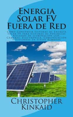 Energia Solar FV Fuera de Red: Como Construir Sistemas de Energia Solar FV para Sistemas de Potencias Aislados de Iluminacion LED, Camaras, Electronica, Comunicacion y Viviendas en Sitios Remotos