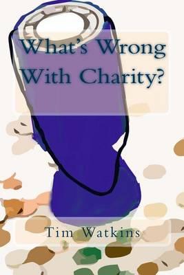 What's Wrong With Charity?: How modern charity practices are undermining our communities, democracy and public trust