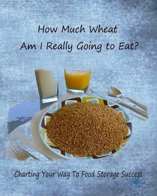 How Much Wheat Am I Really Going to Eat?: Charting Your Way to Food Storage Success