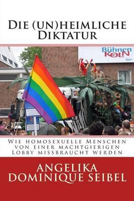 Die (Un) Heimliche Diktatur: Wie homosexuelle Menschen von einer machtgierigen Lobby missbraucht werden