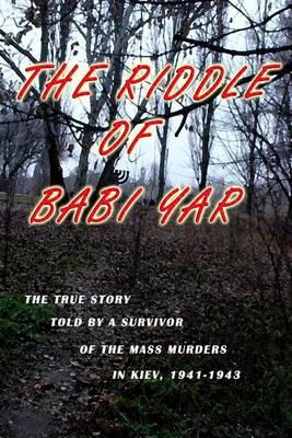The Riddle of Babi Yar: The True Story Told by a Survivor of the Mass Murders in Kiev, 1941-1943