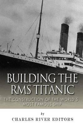 Building the RMS Titanic: The Construction of the World's Most Famous Ship