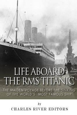 Life Aboard the RMS Titanic: The Maiden Voyage Before the Sinking of the World's Most Famous Ship