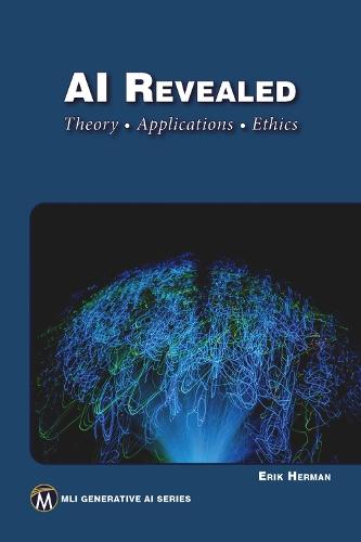 AI Revealed: Theory, Applications and Ethics