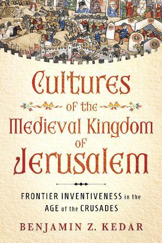 Cultures of the Medieval Kingdom of Jerusalem: Frontier Inventiveness in the Age of the Crusades