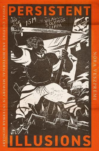 Persistent Illusions: Visual Culture and Historical Memory in Interwar Hungary