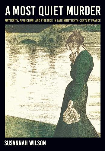 A Most Quiet Murder: Maternity, Affliction, and Violence in Late Nineteenth-Century France