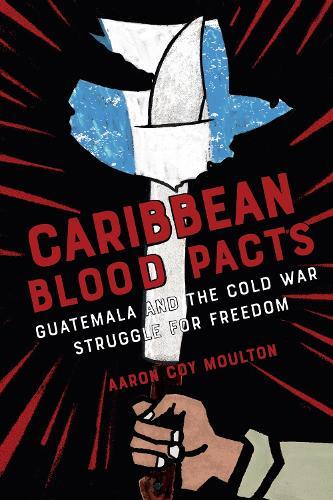 Caribbean Blood Pacts: Guatemala and the Cold War Struggle for Freedom