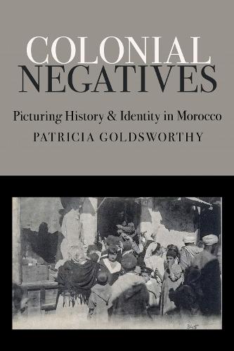 Colonial Negatives: Picturing History and Identity in Morocco