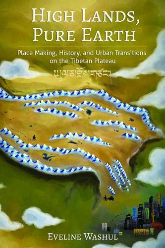 High Lands, Pure Earth: Place Making, History, and Urban Transitions on the Tibetan Plateau