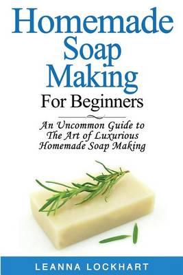 Homemade Soap Making for Beginners: An Uncommon Guide to the Art of Luxurious Homemade Soap Making