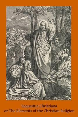 Sequentia Christiana: or The Elements of the Christian Religion