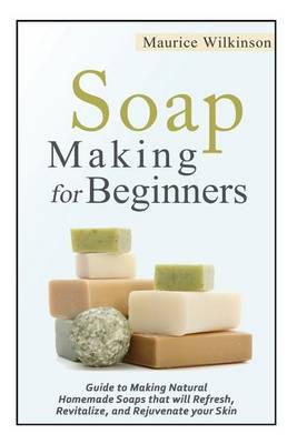 Soap Making for Beginners: Guide to Making Natural Homemade Soaps that will Refresh, Revitalize, and Rejuvenate your Skin
