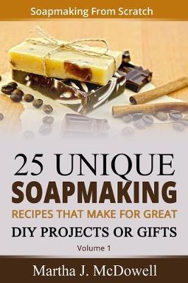 Soapmaking From Scratch: 5 Unique Soap Making Recipes That Make For Great DIY Projects or Gifts