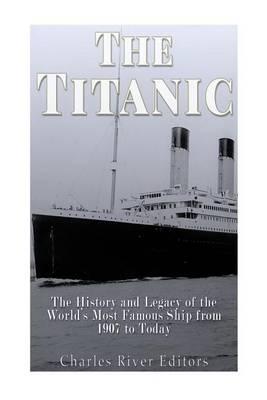 The Titanic: The History and Legacy of the World's Most Famous Ship from 1907 to Today