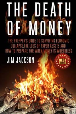 The Death Of Money: The Prepper's Guide To Surviving Economic Collapse, The Loss Of Paper Assets And How To Prepare When Money Is Worthless