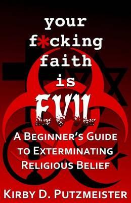 Your F*cking Faith is Evil: A Beginner's Guide to the Extermination Of Religious Belief