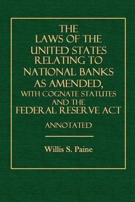 The Laws of the United States Relating to National Banks as Amended: With Cognate Statutes and the Federal Reserve ACT, Annotated