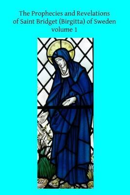 The Prophecies and Revelations of Saint Bridget (Birgitta) of Sweden: Volume 1