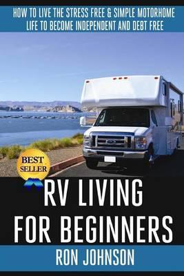 RV Living For Beginners: How To Live The Stress Free & Simple Motorhome Life To Become Independent And Debt Free