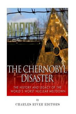The Chernobyl Disaster: The History and Legacy of the World's Worst Nuclear Meltdown