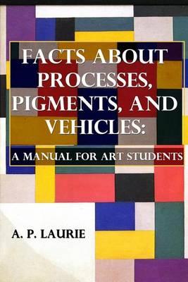 Facts about Processes, Pigments and Vehicles: A Manual for Art Students