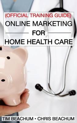 Online Marketing For Home Health Care: Official Training Guide