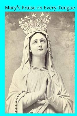 Mary's Praise on Every Tongue: A Record of the Homage Paid to Our Blessed Lady In All Ages and Throughout the World