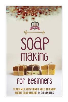 Soap Making For Beginners: Teach Me Everything I Need To Know About Soap Making In 30 Minutes