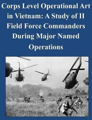 Corps Level Operational Art in Vietnam: A Study of II Field Force Commanders During Major Named Operations
