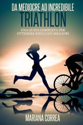 Triathlon Da Mediocre ad INCREDIBILE: Una guida completa per ottenere risultati migliori
