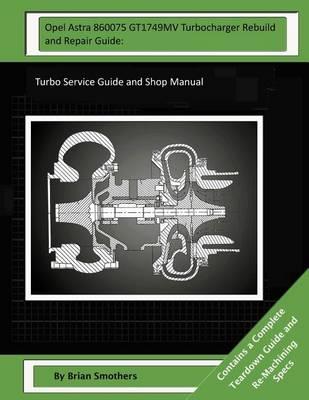 Opel Astra 860075 GT1749MV Turbocharger Rebuild and Repair Guide: Turbo Service Guide and Shop Manual