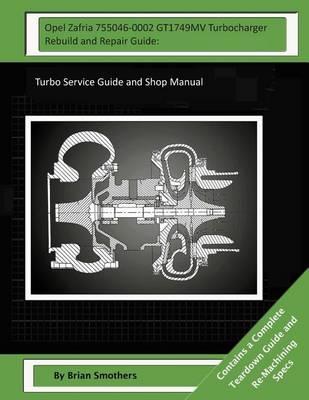 Opel Zafria 755046-0002 GT1749MV Turbocharger Rebuild and Repair Guide: Turbo Service Guide and Shop Manual