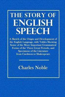 The Story of English Speech: A Sketch of the Origin and Development of the English Language, with Tables Showing Some of the More Important Grammatical Forms of the Three Great Periods, and Specimens of the Literature from Caedmon to Shakespeare
