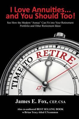 I Love Annuities...and You Should Too!: "See How the Modern ""Annua"" Can Fit into Your Retirement Portfolio and Other Retirement Ideas"