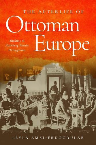 The Afterlife of Ottoman Europe: Muslims in Habsburg Bosnia Herzegovina