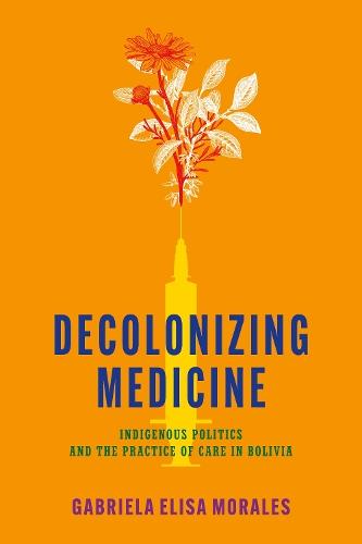 Decolonizing Medicine: Indigenous Politics and the Practice of Care in Bolivia