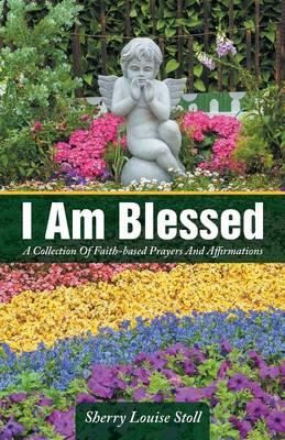 I Am Blessed: A Collection Of Faith-based Prayers And Affirmations