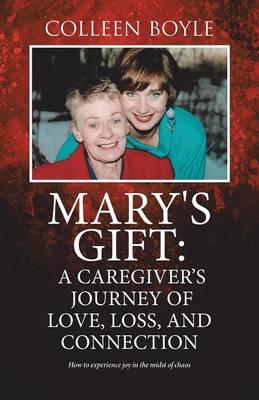 Mary's Gift: A Caregiver's Journey of Love, Loss, and Connection: How to experience joy in the midst of chaos